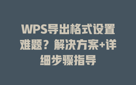 WPS导出格式设置难题?解决方案+详细步骤指导 二