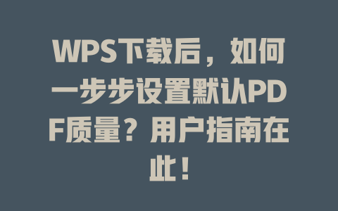 WPS下载后，如何一步步设置默认PDF质量？用户指南在此！ 二