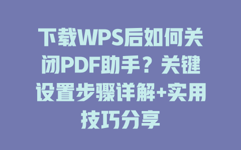 下载WPS后如何关闭PDF助手？关键设置步骤详解+实用技巧分享 二