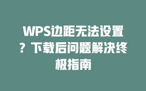 WPS边距无法设置?下载后问题解决终极指南 二