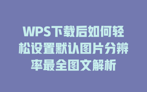 WPS下载后如何轻松设置默认图片分辨率最全图文解析 二