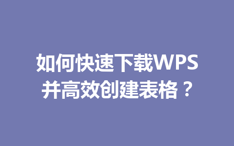 如何快速下载WPS并高效创建表格？ 二