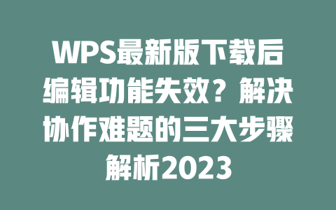 WPS最新版下载后编辑功能失效？解决协作难题的三大步骤解析2023 二