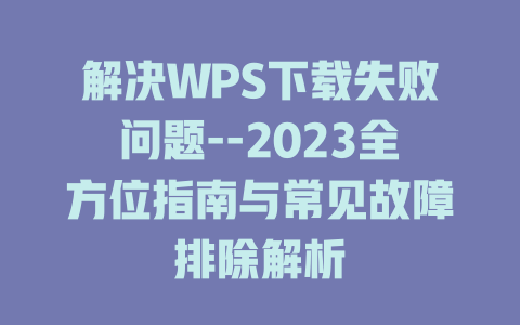 解决WPS下载失败问题--2023全方位指南与常见故障排除解析 二