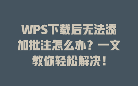WPS下载后无法添加批注怎么办？一文教你轻松解决！ 二