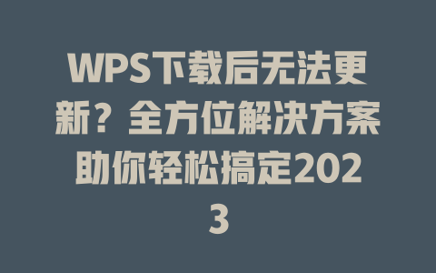 WPS下载后无法更新?全方位解决方案助你轻松搞定2023 二
