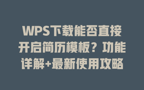 WPS下载能否直接开启简历模板？功能详解+最新使用攻略 二