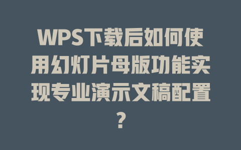 WPS下载后如何使用幻灯片母版功能实现专业演示文稿配置? 二