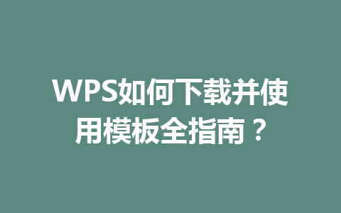 WPS如何下载并使用模板全指南？ 二