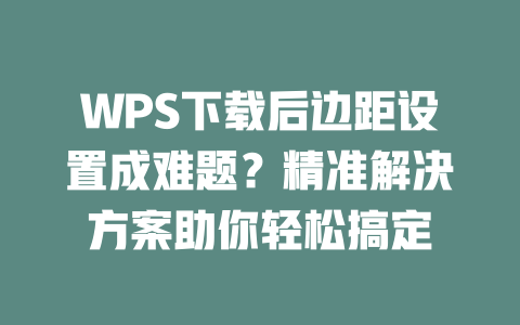 WPS下载后边距设置成难题？精准解决方案助你轻松搞定 二