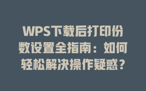 WPS下载后打印份数设置全指南：如何轻松解决操作疑惑？ 二
