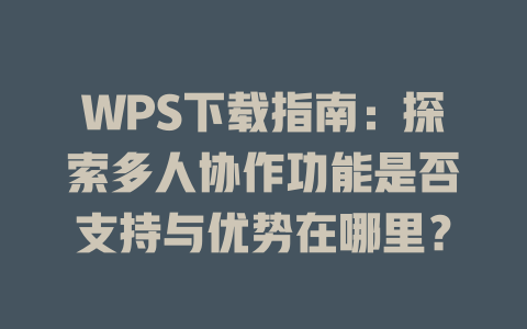 WPS下载指南：探索多人协作功能是否支持与优势在哪里？ 二