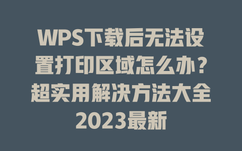 WPS下载后无法设置打印区域怎么办？超实用解决方法大全2023最新 二