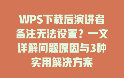 WPS下载后演讲者备注无法设置？一文详解问题原因与3种实用解决方案 二