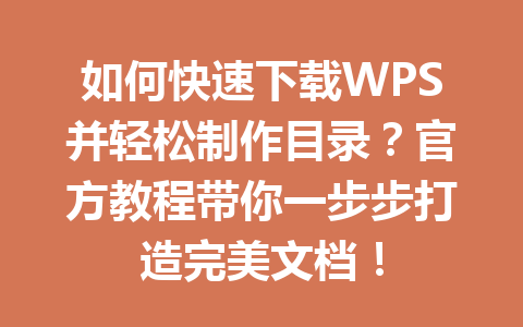 如何快速下载WPS并轻松制作目录？官方教程带你一步步打造完美文档！ 二