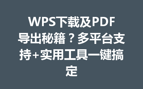 WPS下载及PDF导出秘籍？多平台支持+实用工具一键搞定 二