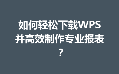 如何轻松下载WPS并高效制作专业报表？ 二