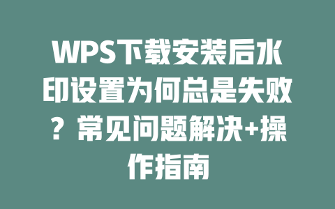 WPS下载安装后水印设置为何总是失败？常见问题解决+操作指南 二