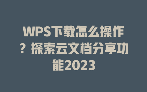 WPS下载怎么操作？探索云文档分享功能2023 二