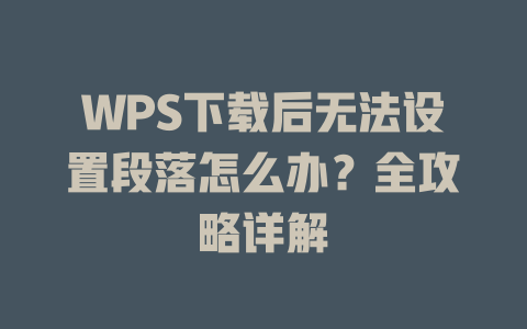 WPS下载后无法设置段落怎么办？全攻略详解 二